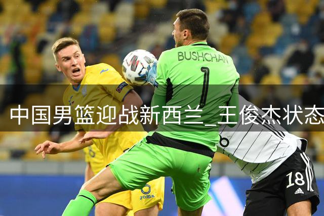 中国男篮迎战新西兰 王俊杰状态成焦点