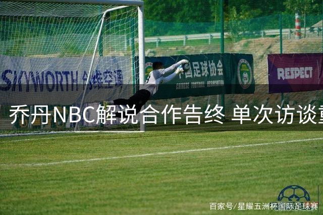 乔丹NBC解说合作告终 单次访谈重复剪辑引球迷不满