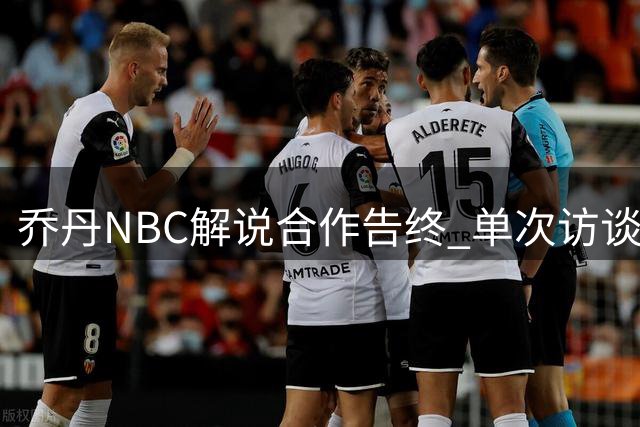 乔丹NBC解说合作告终 单次访谈重复剪辑引球迷不满