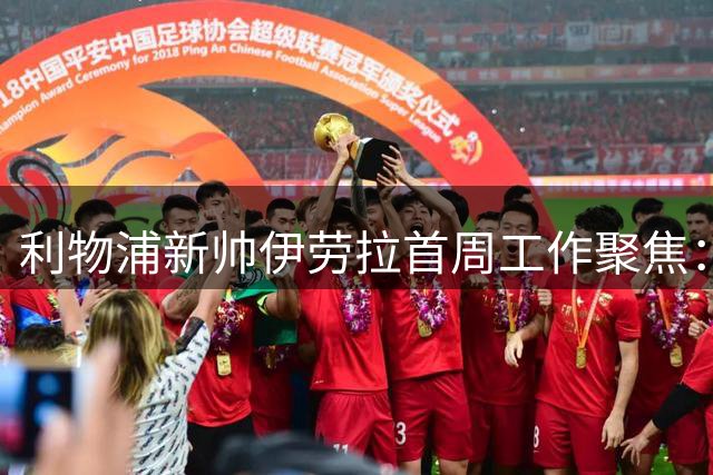 利物浦新帅伊劳拉首周工作聚焦：索博斯洛伊或成副队长首选