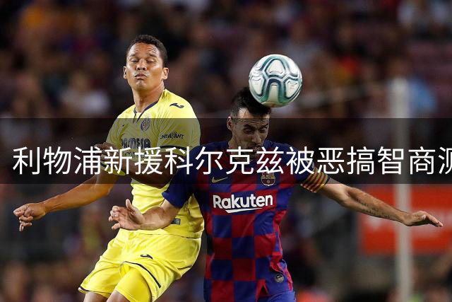 利物浦新援科尔克兹被恶搞智商测试 球迷调侃背后暗藏期待
