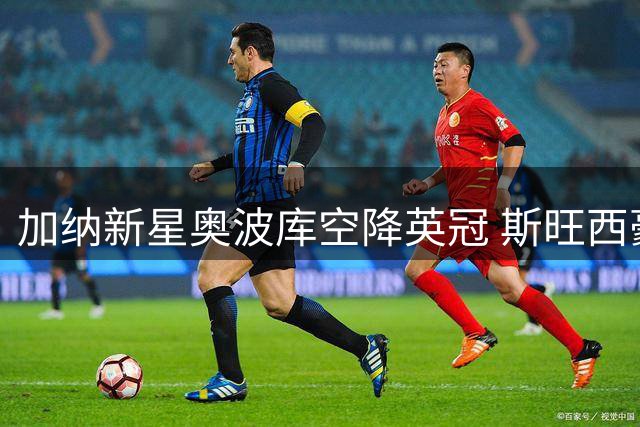 加纳新星奥波库空降英冠 斯旺西豪掷四年合约锁定边路尖刀