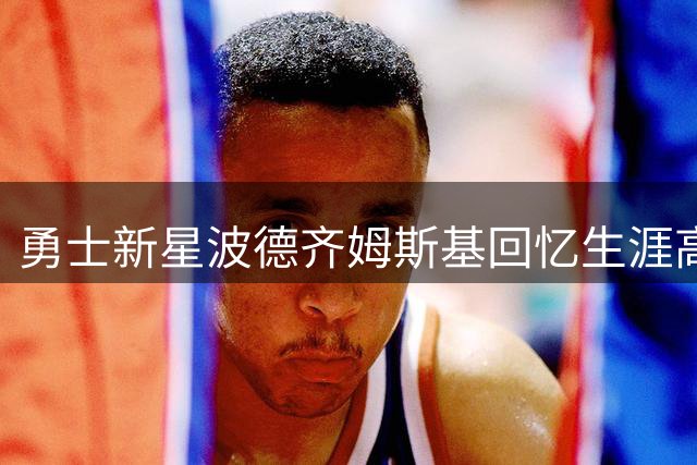 勇士新星波德齐姆斯基回忆生涯高光：季后赛抢七胜火箭