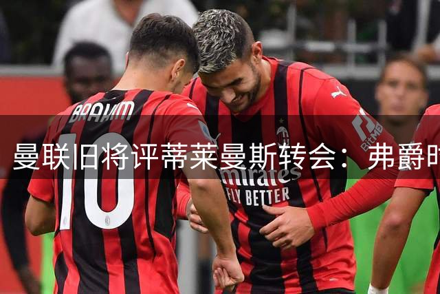 曼联旧将评蒂莱曼斯转会：弗爵时代引援标准更高