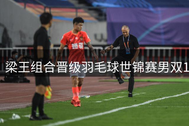 梁王组合晋级羽毛球世锦赛男双16强