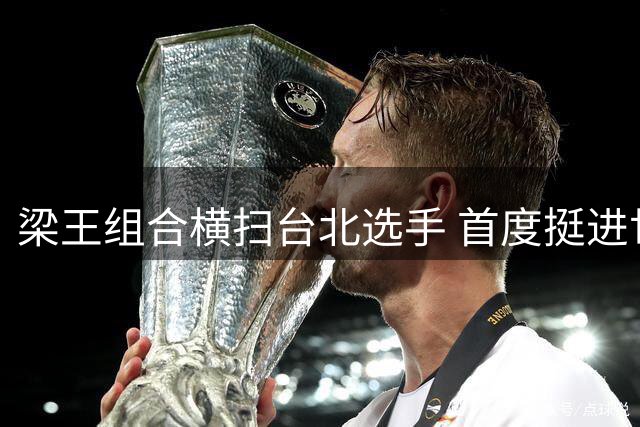 梁王组合横扫台北选手 首度挺进世锦赛男双冠军战