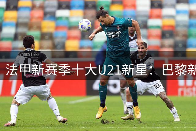 法甲新赛季十大U21新星：巴黎新援霍茨领衔