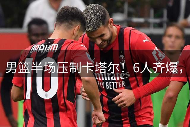 男篮半场压制卡塔尔！6人齐爆，杨瀚森统治攻守，首发防守成瑕疵