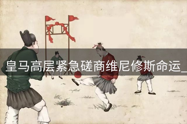 皇马高层紧急磋商维尼修斯命运 英媒曝阿森纳已布局多时