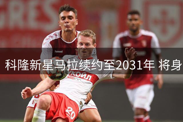 科隆新星马拉续约至2031年 将身披10号战袍