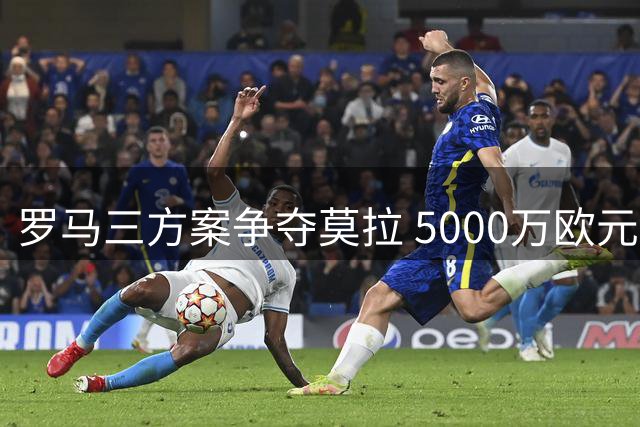 罗马三方案争夺莫拉 5000万欧元预算面临多方竞争